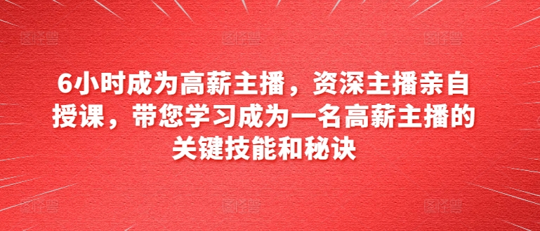 6小时成为高薪主播，资深主播亲自授课，带您学习成为一名高薪主播的关键技能和秘诀-鱼梓小栈