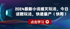 2024最新小说推文玩法，今日话题玩法，快速量产(快剪)-鱼梓小栈
