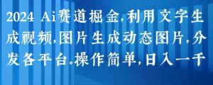2024 Ai赛道掘金，利用文字生成视频，图片生成动态图片，分发各平台，操作简单，日入1k【揭秘】-鱼梓小栈