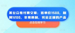 某公众号付费文章：客单价1500，利润1200，非常暴利，完全正规的产品-鱼梓小栈