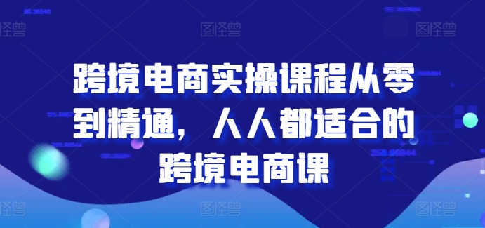 跨境电商实操课程从零到精通，人人都适合的跨境电商课-鱼梓小栈