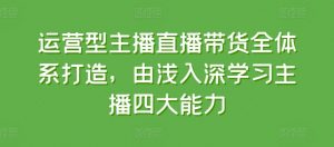 运营型主播直播带货全体系打造，由浅入深学习主播四大能力-鱼梓小栈