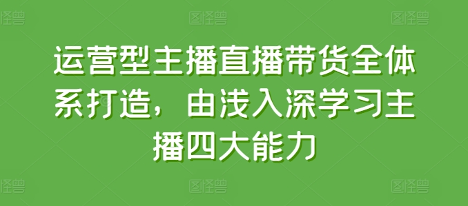 运营型主播直播带货全体系打造，由浅入深学习主播四大能力-鱼梓小栈