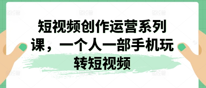 短视频创作运营系列课，一个人一部手机玩转短视频-鱼梓小栈