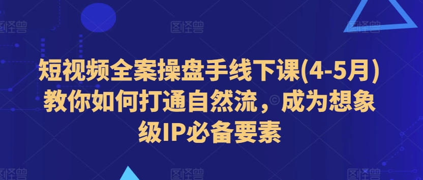 短视频全案操盘手线下课(4-5月)教你如何打通自然流，成为想象级IP必备要素-鱼梓小栈