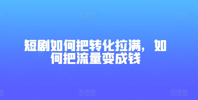 短剧如何把转化拉满，如何把流量变成钱-鱼梓小栈