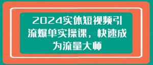 2024实体短视频引流爆单实操课,快速成为流量大师-鱼梓小栈