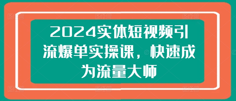 2024实体短视频引流爆单实操课，快速成为流量大师-鱼梓小栈