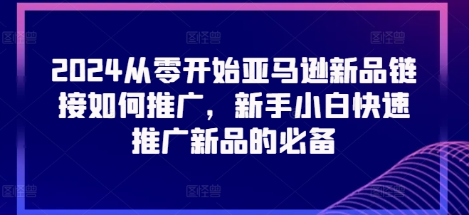 2024从零开始亚马逊新品链接如何推广，新手小白快速推广新品的必备-鱼梓小栈