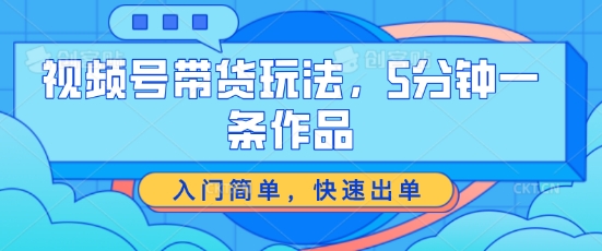 视频号带货玩法，5分钟一条作品，入门简单，快速出单【揭秘】-鱼梓小栈