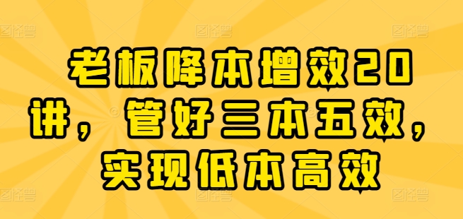 老板降本增效20讲，管好三本五效，实现低本高效-鱼梓小栈