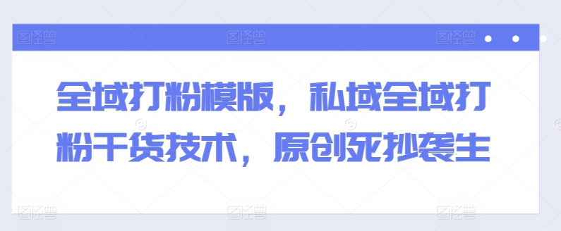 全域打粉模版，私域全域打粉干货技术，原创死抄袭生-鱼梓小栈