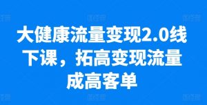 大健康流量变现2.0线下课，​拓高变现流量成高客单，业绩10倍增长，低粉高变现，只讲落地实操-鱼梓小栈