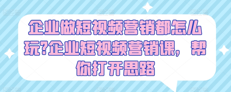 企业做短视频营销都怎么玩?企业短视频营销课，帮你打开思路-鱼梓小栈
