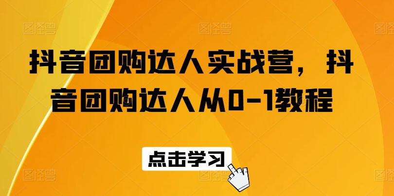 抖音团购达人实战营，抖音团购达人从0-1教程-鱼梓小栈