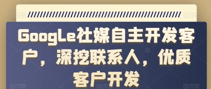 Google社媒自主开发客户，深挖联系人，优质客户开发-鱼梓小栈