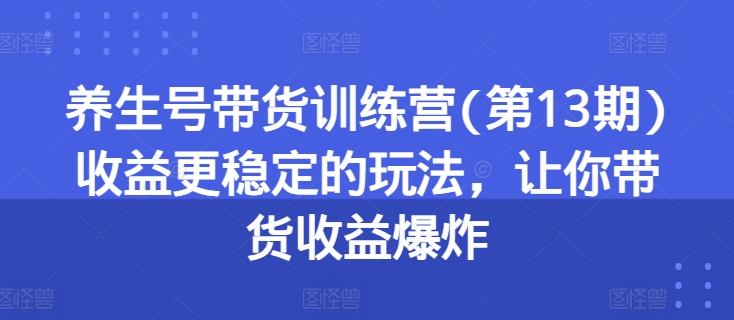 养生号带货训练营(第13期)收益更稳定的玩法，让你带货收益爆炸-鱼梓小栈