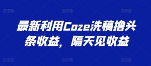 最新利用Coze洗稿撸头条收益，隔天见收益【揭秘】-鱼梓小栈