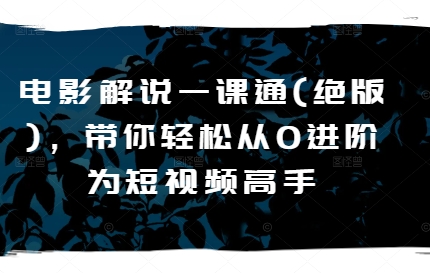 电影解说一课通(绝版)，带你轻松从0进阶为短视频高手-鱼梓小栈