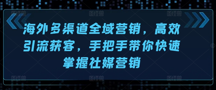 海外多渠道全域营销，高效引流获客，手把手带你快速掌握社媒营销-鱼梓小栈
