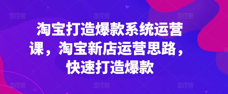 淘宝打造爆款系统运营课，淘宝新店运营思路，快速打造爆款-鱼梓小栈