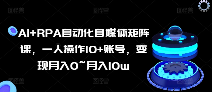 AI+RPA自动化自媒体矩阵课，一人操作10+账号，变现月入0~月入10w-鱼梓小栈
