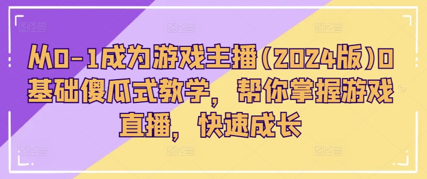 从0-1成为游戏主播(2024版)0基础傻瓜式教学，帮你掌握游戏直播，快速成长-鱼梓小栈