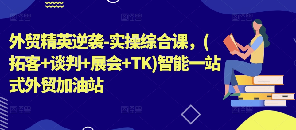 外贸精英逆袭-实操综合课，(拓客+谈判+展会+TK)智能一站式外贸加油站-鱼梓小栈