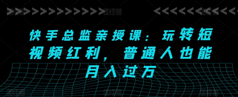 快手总监亲授课：玩转短视频红利，普通人也能月入过万-鱼梓小栈