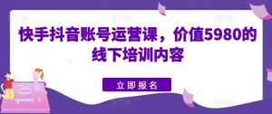 快手抖音账号运营课，价值5980的线下培训内容-鱼梓小栈