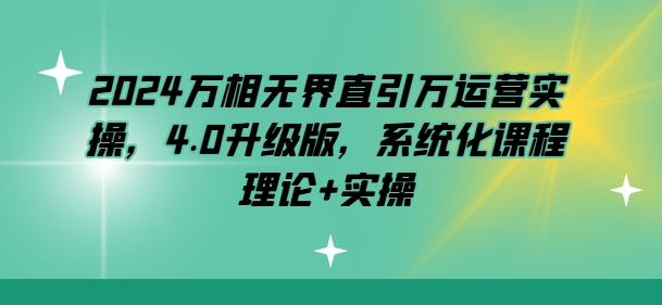 2024万相无界直引万运营实操，4.0升级版，系统化课程 理论+实操-鱼梓小栈