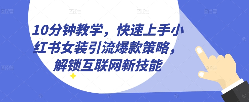 10分钟教学，快速上手小红书女装引流爆款策略，解锁互联网新技能【揭秘】-鱼梓小栈