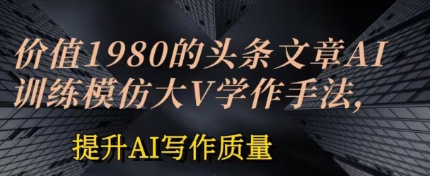 价值1980头条文章AI投喂训练模仿大v写作手法，提升AI写作质量【揭秘】-鱼梓小栈