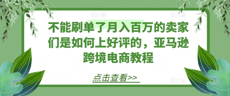 不能刷单了月入百万的卖家们是如何上好评的，亚马逊跨境电商教程-鱼梓小栈