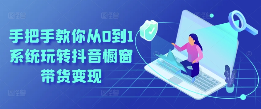 手把手教你从0到1系统玩转抖音橱窗带货变现-鱼梓小栈