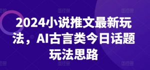 2024小说推文最新玩法，AI古言类今日话题玩法思路-鱼梓小栈