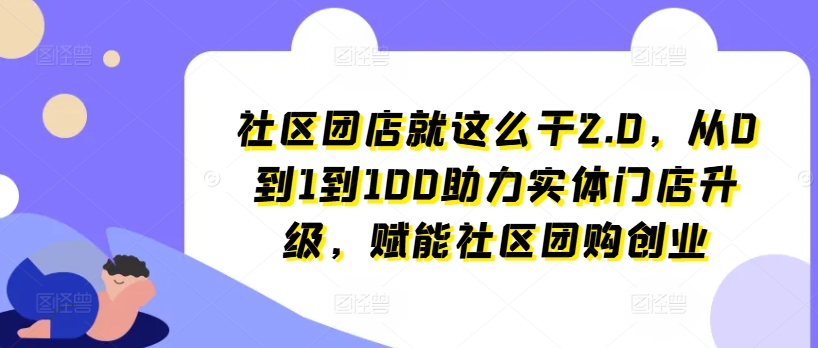 社区团店就这么干2.0，从0到1到100助力实体门店升级，赋能社区团购创业-鱼梓小栈