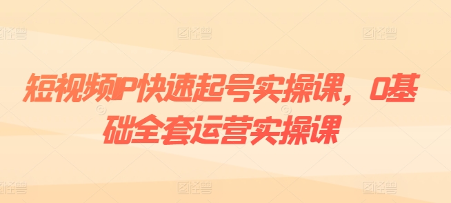 短视频IP快速起号实操课，0基础全套运营实操课，爆款内容设计+粉丝运营+内容变现-鱼梓小栈