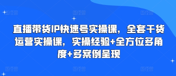 直播带货IP快速号实操课，全套干货运营实操课，实操经验+全方位多角度+多案例呈现-鱼梓小栈