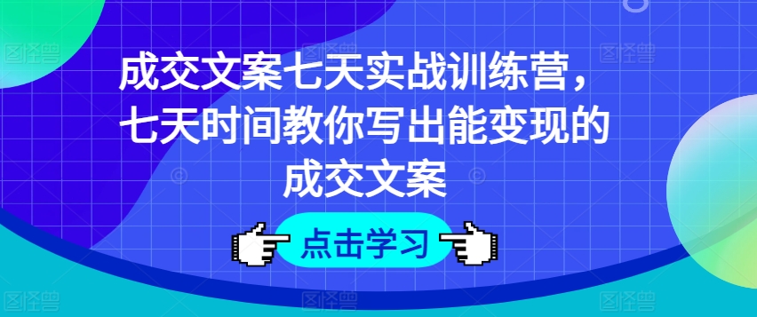 成交文案七天实战训练营，七天时间教你写出能变现的成交文案-鱼梓小栈