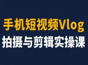 手机短视频Vlog拍摄与剪辑实操课，小白变大师-鱼梓小栈