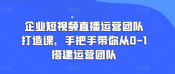 企业短视频直播运营团队打造课，手把手带你从0-1搭建运营团队-鱼梓小栈