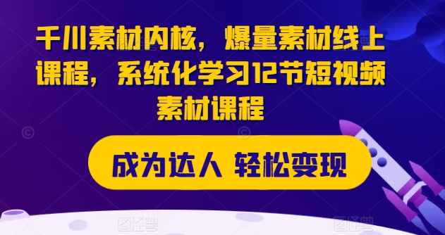 千川素材内核，爆量素材线上课程，系统化学习12节短视频素材课程-鱼梓小栈
