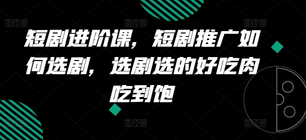 短剧进阶课，短剧推广如何选剧，选剧选的好吃肉吃到饱-鱼梓小栈