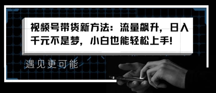 视频号带货新方法：流量飙升，日入千元不是梦，小白也能轻松上手【揭秘】-鱼梓小栈