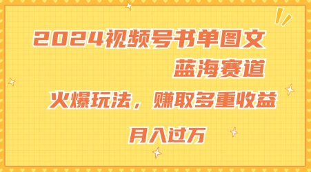 2024视频号书单图文蓝海赛道，火爆玩法，赚取多重收益，小白轻松上手，月入上万【揭秘】-鱼梓小栈