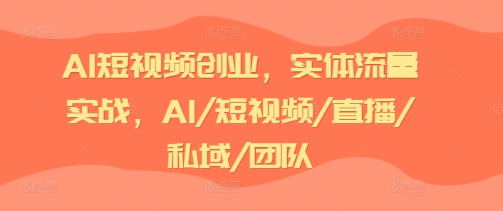 AI短视频创业，实体流量实战，AI/短视频/直播/私域/团队-鱼梓小栈
