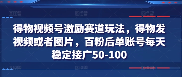 得物视频号激励赛道玩法，得物发视频或者图片，百粉后单账号每天稳定接广50-100-鱼梓小栈