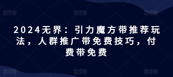 2024无界：引力魔方带推荐玩法，人群推广带免费技巧，付费带免费-鱼梓小栈