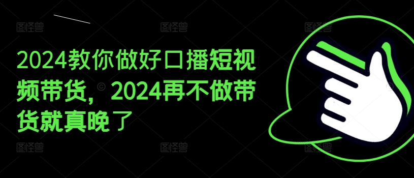 2024教你做好口播短视频带货，2024再不做带货就真晚了-鱼梓小栈